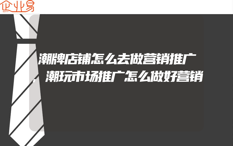 潮牌店铺怎么去做营销推广,潮玩市场推广怎么做好营销