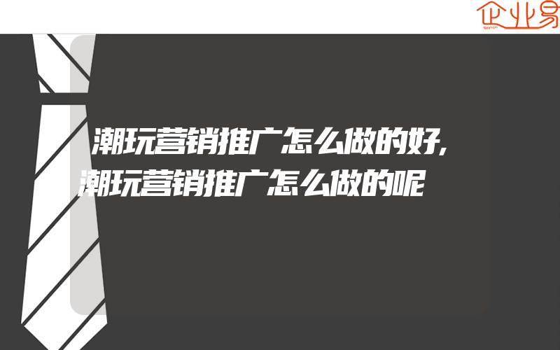 潮玩营销推广怎么做的好,潮玩营销推广怎么做的呢