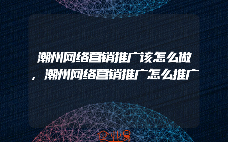 潮州网络营销推广该怎么做,潮州网络营销推广怎么推广