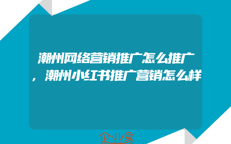 潮州网络营销推广怎么推广,潮州小红书推广营销怎么样