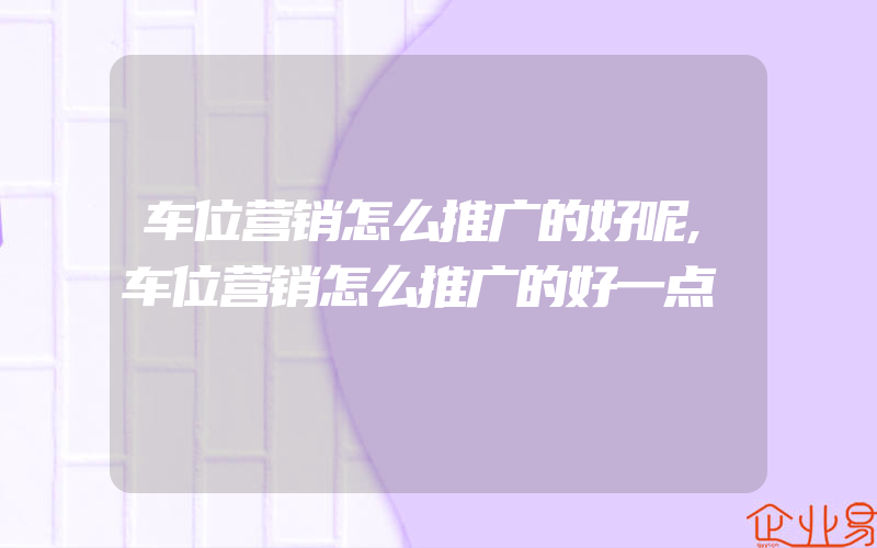 车位营销怎么推广的好呢,车位营销怎么推广的好一点