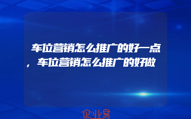 车位营销怎么推广的好一点,车位营销怎么推广的好做