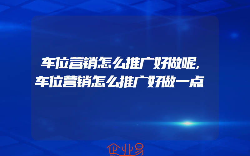 车位营销怎么推广好做呢,车位营销怎么推广好做一点