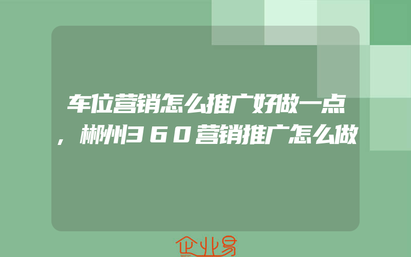 车位营销怎么推广好做一点,郴州360营销推广怎么做