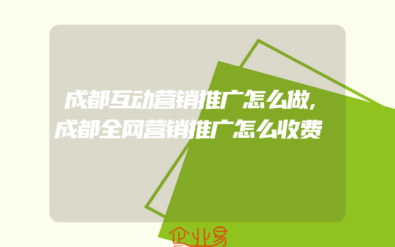 成都互动营销推广怎么做,成都全网营销推广怎么收费