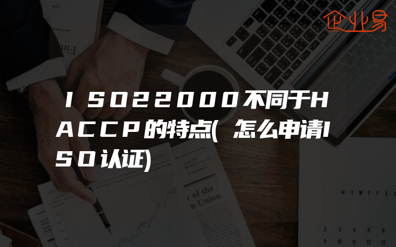 ISO22000不同于HACCP的特点(怎么申请ISO认证)