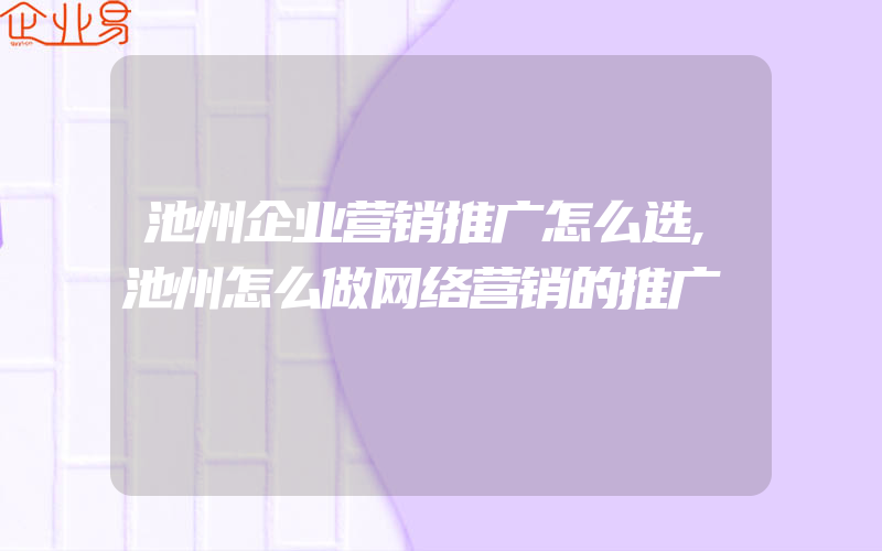 池州企业营销推广怎么选,池州怎么做网络营销的推广