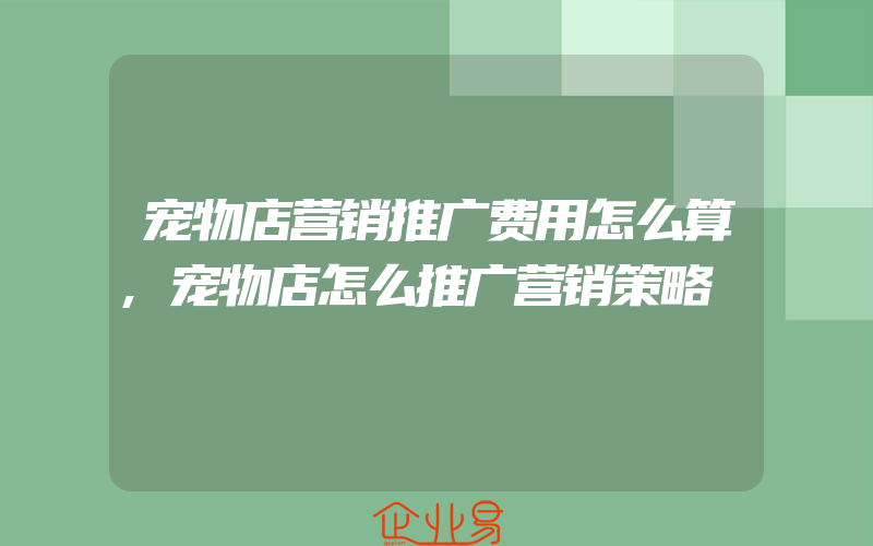 宠物店营销推广费用怎么算,宠物店怎么推广营销策略