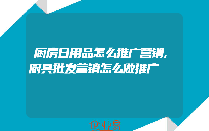 厨房日用品怎么推广营销,厨具批发营销怎么做推广