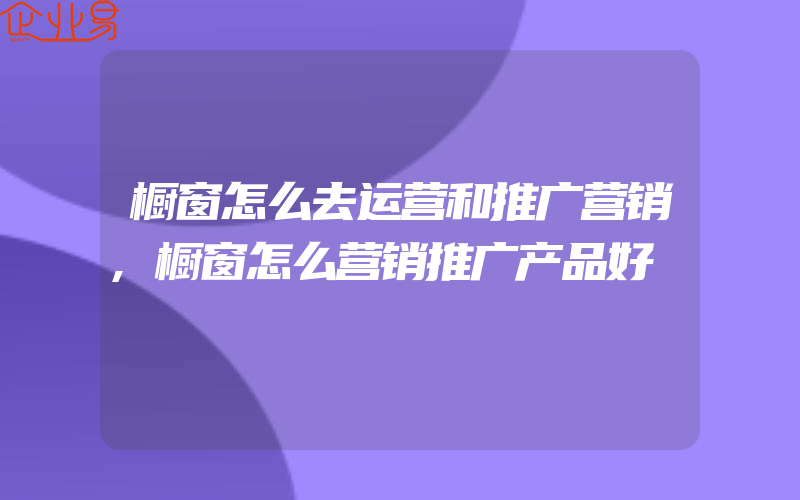 橱窗怎么去运营和推广营销,橱窗怎么营销推广产品好