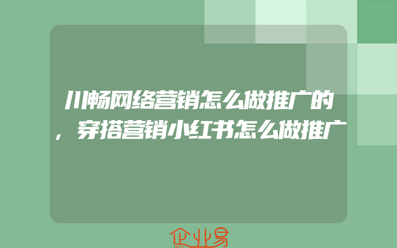 川畅网络营销怎么做推广的,穿搭营销小红书怎么做推广