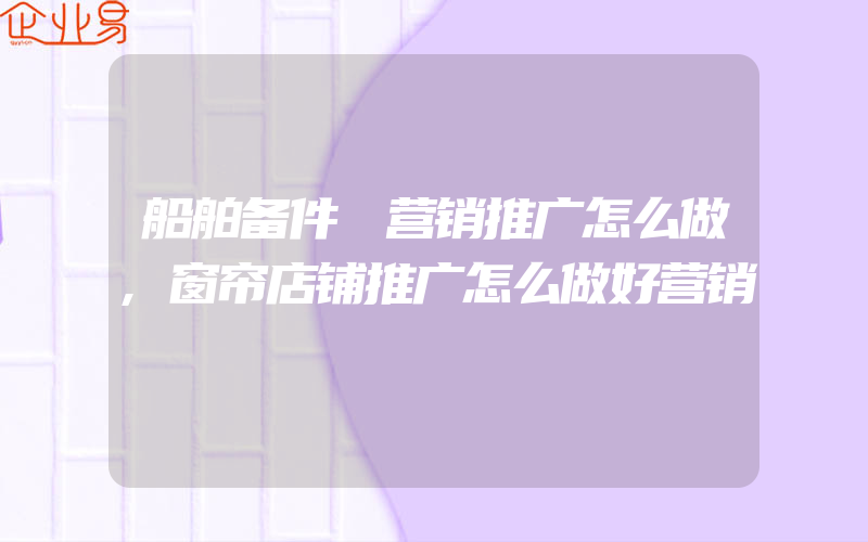 船舶备件 营销推广怎么做,窗帘店铺推广怎么做好营销