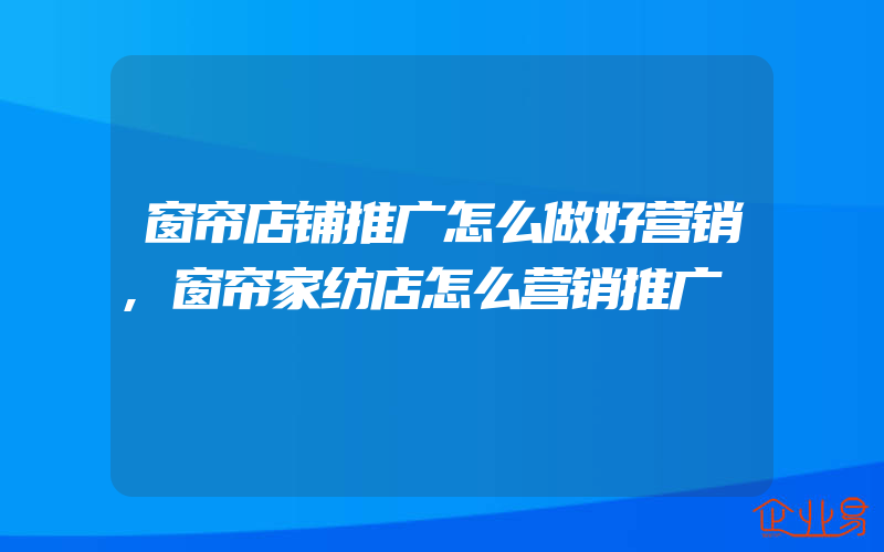 窗帘店铺推广怎么做好营销,窗帘家纺店怎么营销推广