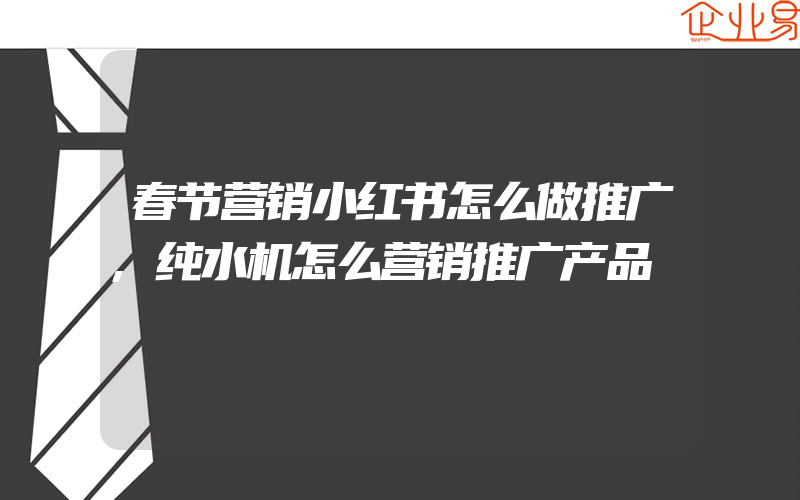 春节营销小红书怎么做推广,纯水机怎么营销推广产品