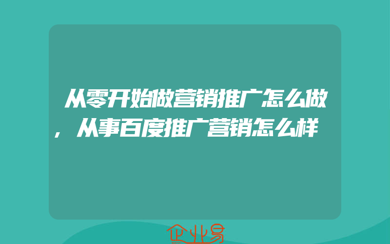 从零开始做营销推广怎么做,从事百度推广营销怎么样