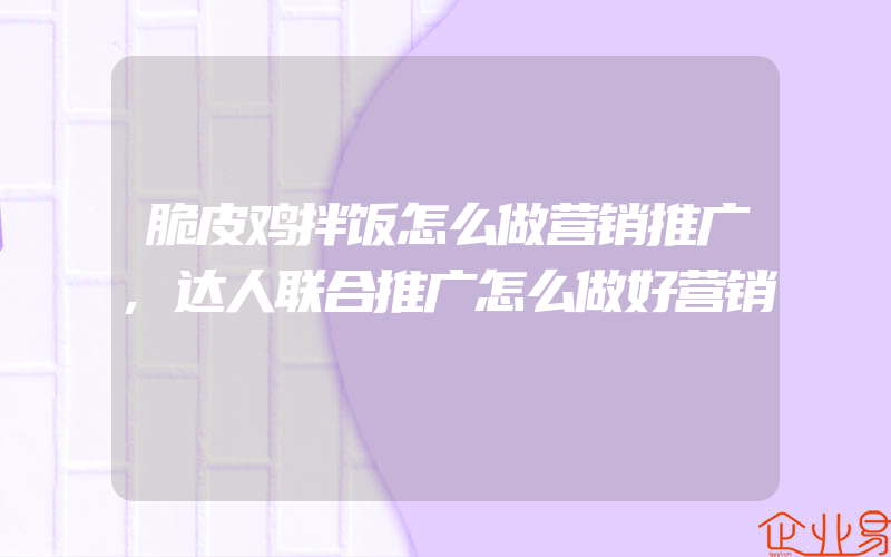 脆皮鸡拌饭怎么做营销推广,达人联合推广怎么做好营销