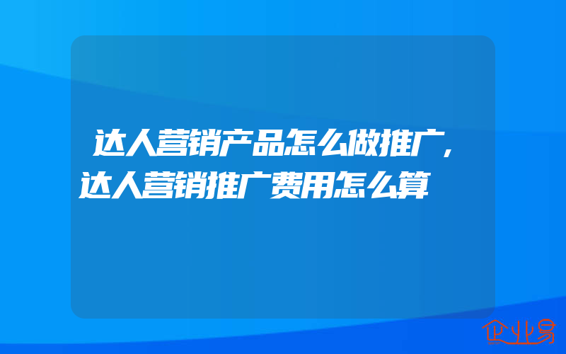 达人营销产品怎么做推广,达人营销推广费用怎么算