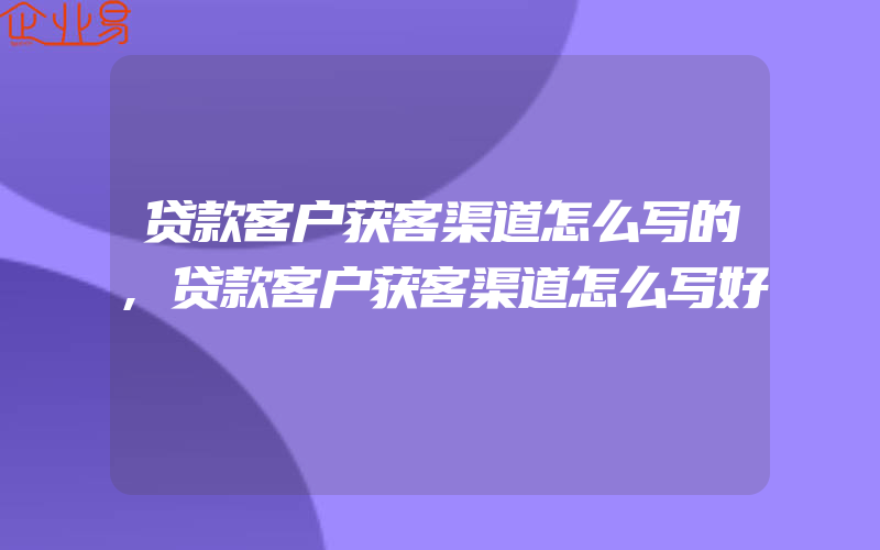 贷款客户获客渠道怎么写的,贷款客户获客渠道怎么写好