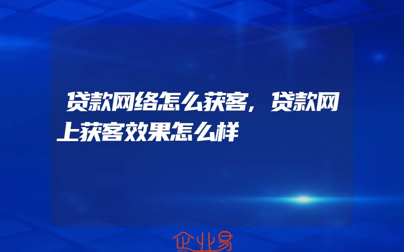 贷款网络怎么获客,贷款网上获客效果怎么样