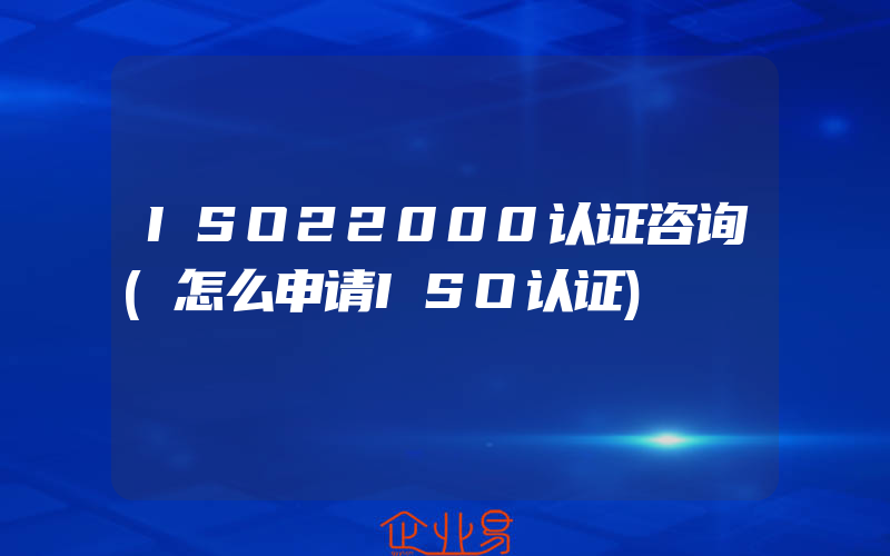 ISO22000认证咨询(怎么申请ISO认证)