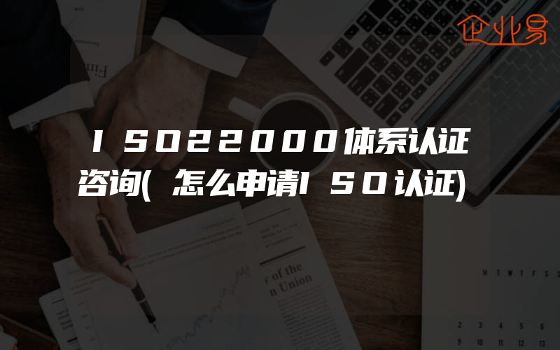 ISO22000体系认证咨询(怎么申请ISO认证)