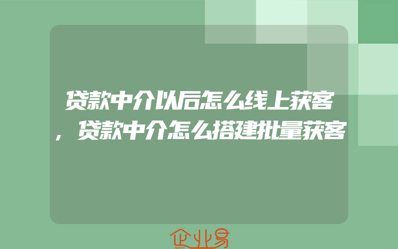 贷款中介以后怎么线上获客,贷款中介怎么搭建批量获客