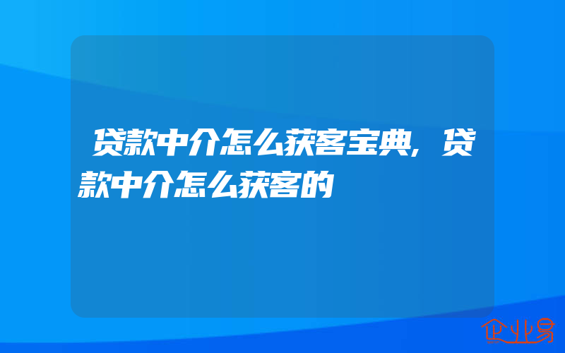 贷款中介怎么获客宝典,贷款中介怎么获客的