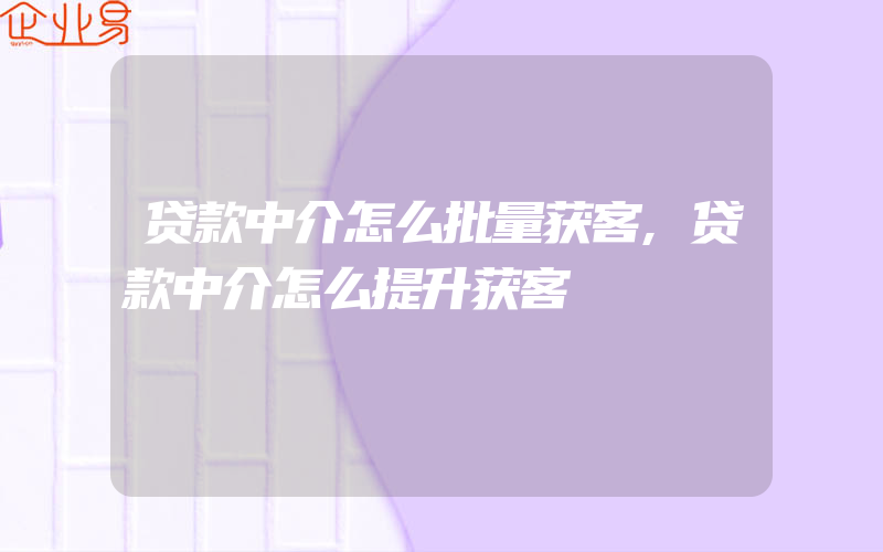 贷款中介怎么批量获客,贷款中介怎么提升获客