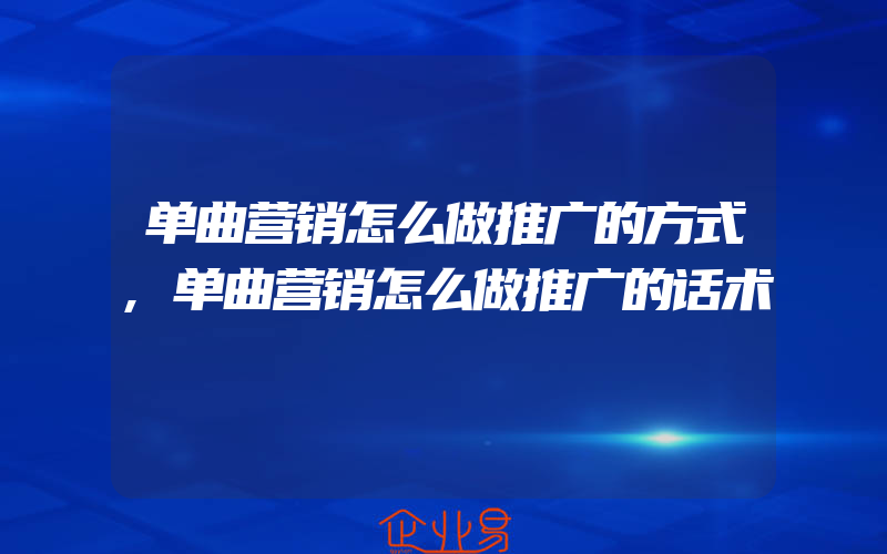 单曲营销怎么做推广的方式,单曲营销怎么做推广的话术