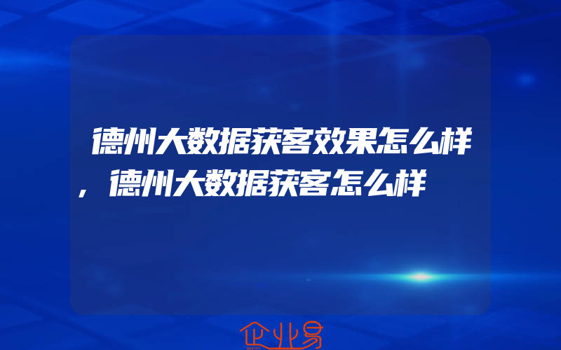 德州大数据获客效果怎么样,德州大数据获客怎么样