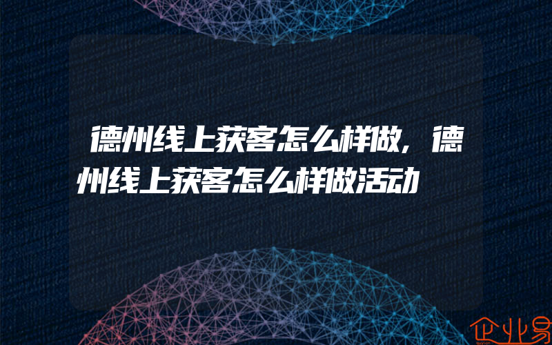 德州线上获客怎么样做,德州线上获客怎么样做活动