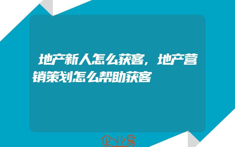 地产新人怎么获客,地产营销策划怎么帮助获客