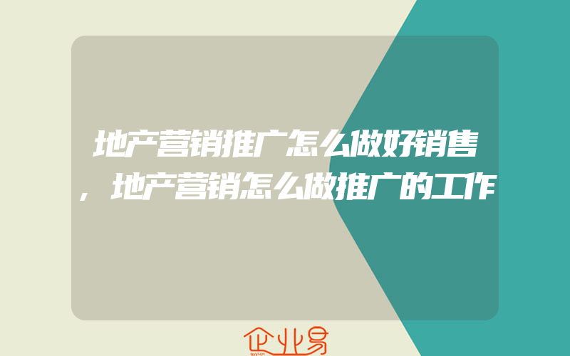 地产营销推广怎么做好销售,地产营销怎么做推广的工作