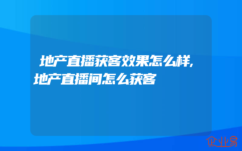 地产直播获客效果怎么样,地产直播间怎么获客