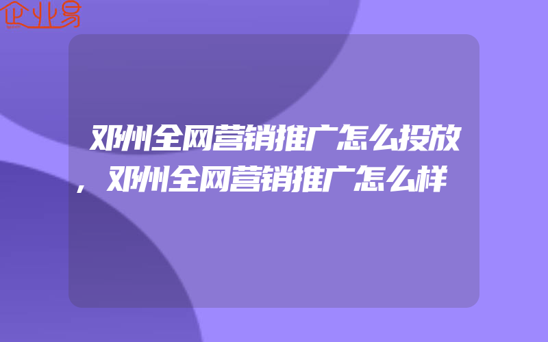 邓州全网营销推广怎么投放,邓州全网营销推广怎么样