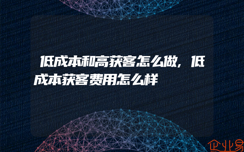 低成本和高获客怎么做,低成本获客费用怎么样