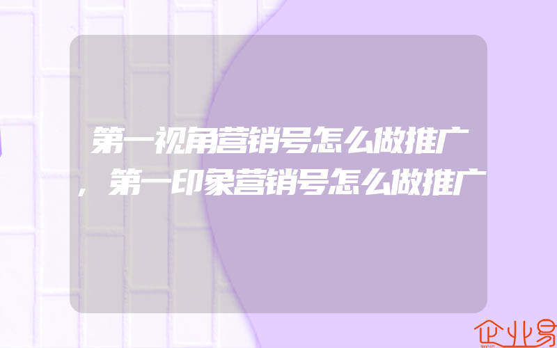 第一视角营销号怎么做推广,第一印象营销号怎么做推广