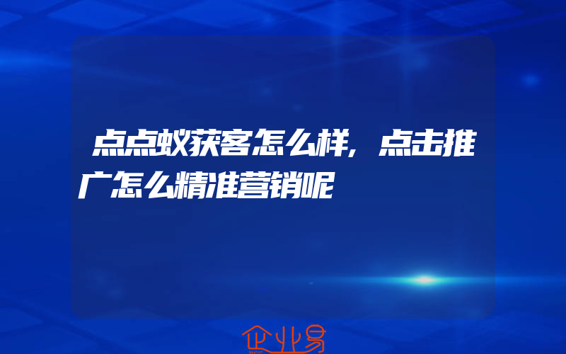 点点蚁获客怎么样,点击推广怎么精准营销呢