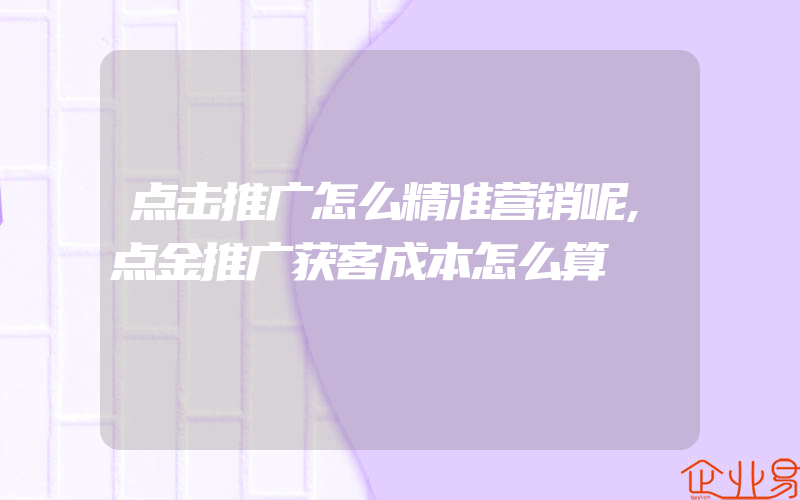 点击推广怎么精准营销呢,点金推广获客成本怎么算