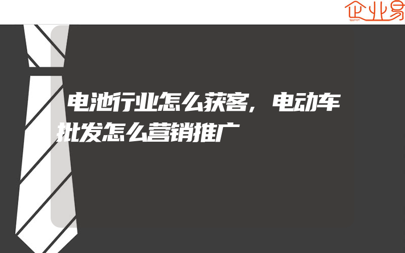 电池行业怎么获客,电动车批发怎么营销推广