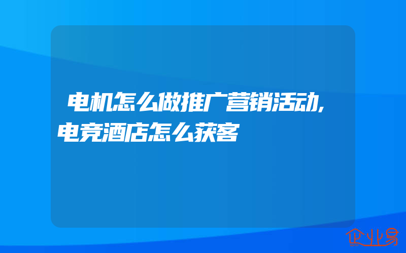 电机怎么做推广营销活动,电竞酒店怎么获客