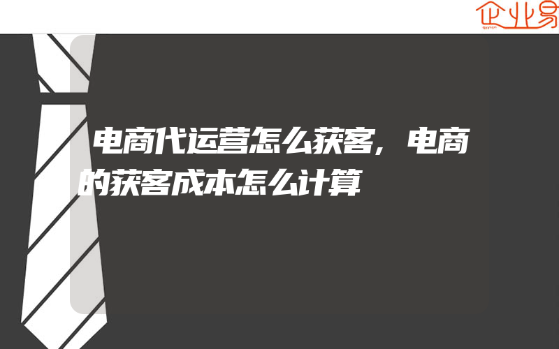 电商代运营怎么获客,电商的获客成本怎么计算