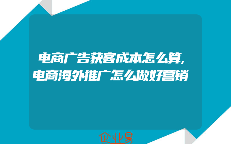 电商广告获客成本怎么算,电商海外推广怎么做好营销