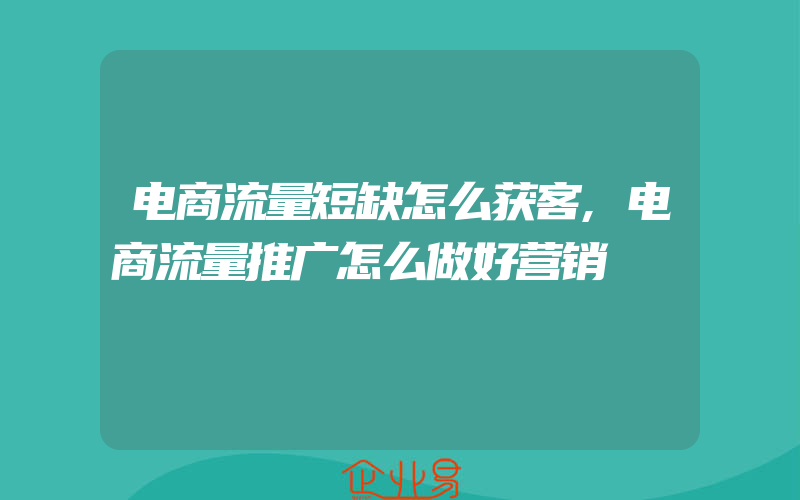 电商流量短缺怎么获客,电商流量推广怎么做好营销