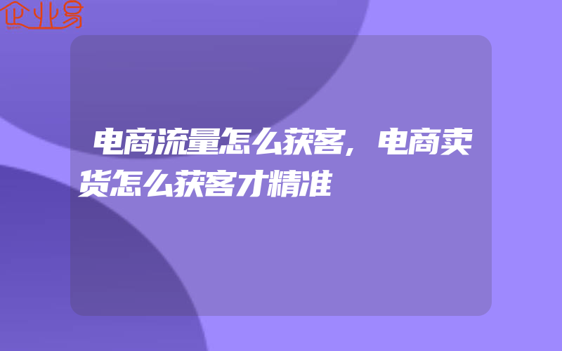 电商流量怎么获客,电商卖货怎么获客才精准