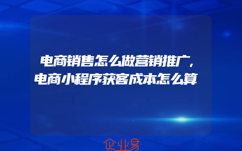 电商销售怎么做营销推广,电商小程序获客成本怎么算