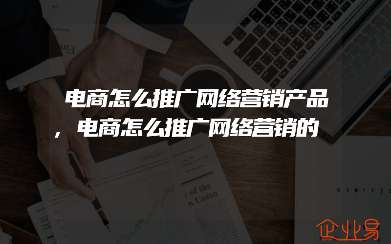 电商怎么推广网络营销产品,电商怎么推广网络营销的