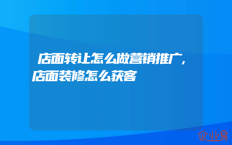 店面转让怎么做营销推广,店面装修怎么获客