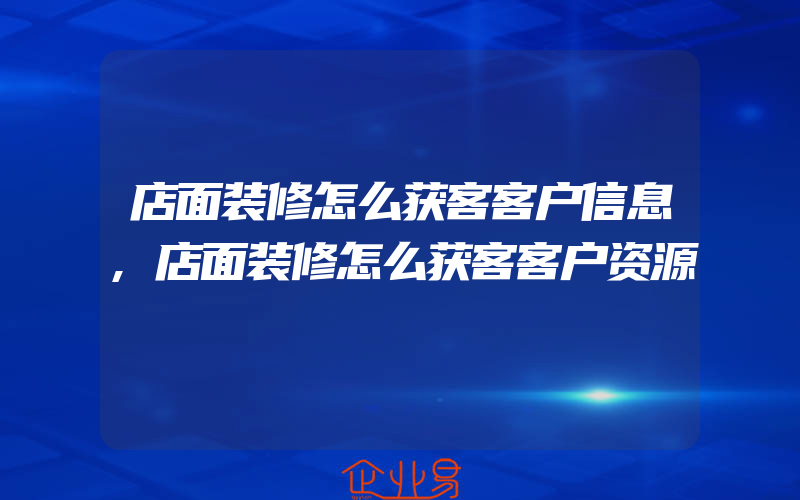 店面装修怎么获客客户信息,店面装修怎么获客客户资源