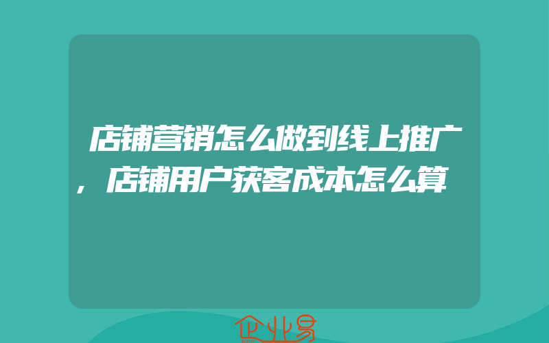 店铺营销怎么做到线上推广,店铺用户获客成本怎么算